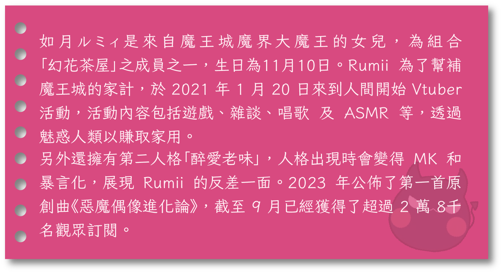 如月ルミィ是來自魔王城魔界大魔王的女兒，為組合「幻花茶屋」之成員之一，生日為11月10日。Rumii 為了幫補魔王城的家計，於 2021 年 1 月 20 日來到人間開始 Vtuber 活動，活動內容包括遊戲、雜談、唱歌 及 ASMR 等，透過魅惑人類以賺取家用。另外還擁有第二人格「醉愛老味」，人格出現時會變得 MK 和 暴言化，展現 Rumii 的反差一面。2023 年公佈了第一首原創曲《惡魔偶像進化論》，截至 9 月已經獲得了超過 2 萬 8千名觀眾訂閱。